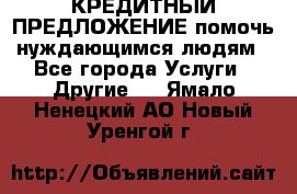 КРЕДИТНЫЙ ПРЕДЛОЖЕНИЕ помочь нуждающимся людям - Все города Услуги » Другие   . Ямало-Ненецкий АО,Новый Уренгой г.